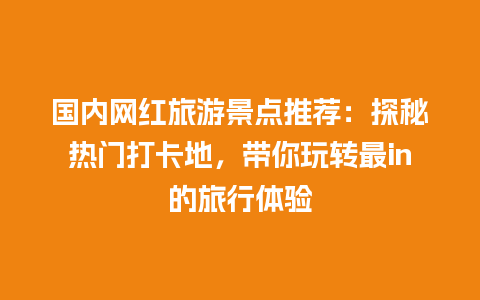 国内网红旅游景点推荐：探秘热门打卡地，带你玩转最in的旅行体验