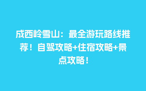 成西岭雪山：最全游玩路线推荐！自驾攻略+住宿攻略+景点攻略！