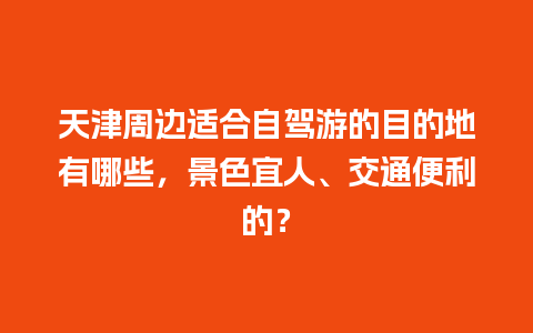 天津周边适合自驾游的目的地有哪些，景色宜人、交通便利的？