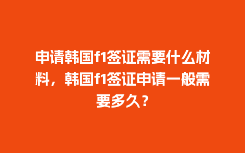 申请韩国f1签证需要什么材料，韩国f1签证申请一般需要多久？