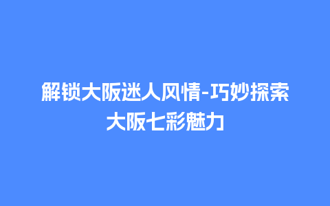 解锁大阪迷人风情-巧妙探索大阪七彩魅力