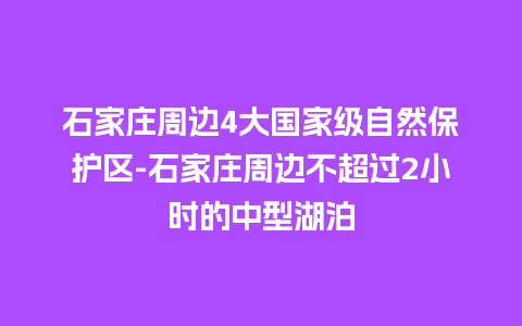 石家庄周边4大国家级自然保护区-石家庄周边不超过2小时的中型湖泊