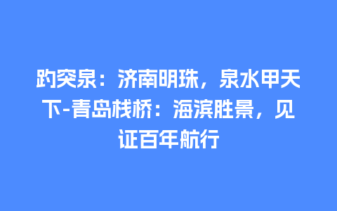 趵突泉：济南明珠，泉水甲天下-青岛栈桥：海滨胜景，见证百年航行