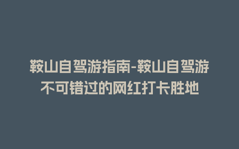 鞍山自驾游指南-鞍山自驾游不可错过的网红打卡胜地