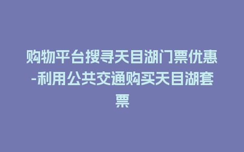 购物平台搜寻天目湖门票优惠-利用公共交通购买天目湖套票