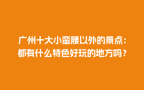 广州十大小蛮腰以外的景点：都有什么特色好玩的地方吗？