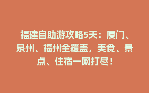 福建自助游攻略5天：厦门、泉州、福州全覆盖，美食、景点、住宿一网打尽！