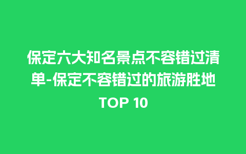 保定六大知名景点不容错过清单-保定不容错过的旅游胜地TOP 10