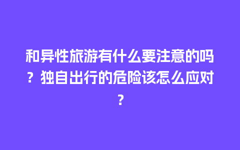 和异性旅游有什么要注意的吗？独自出行的危险该怎么应对？