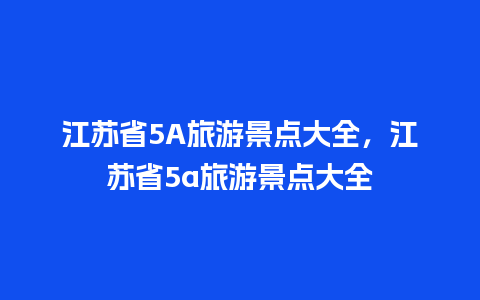 江苏省5A旅游景点大全，江苏省5a旅游景点大全