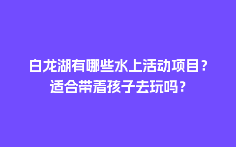 白龙湖有哪些水上活动项目？适合带着孩子去玩吗？