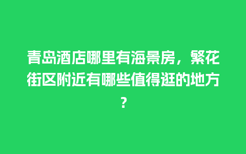 青岛酒店哪里有海景房，繁花街区附近有哪些值得逛的地方？