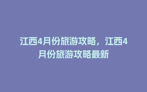 江西4月份旅游攻略，江西4月份旅游攻略最新