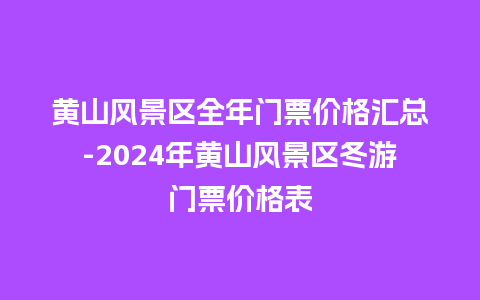 黄山风景区全年门票价格汇总-2024年黄山风景区冬游门票价格表