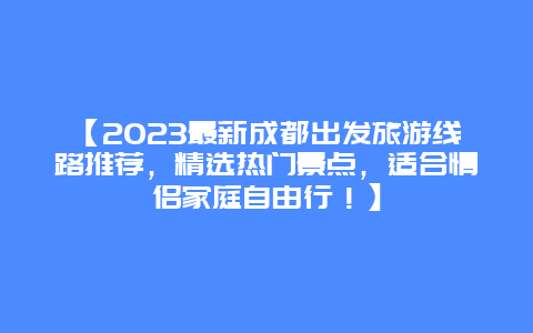 【2024最新成都出发旅游线路推荐，精选热门景点，适合情侣家庭自由行！】