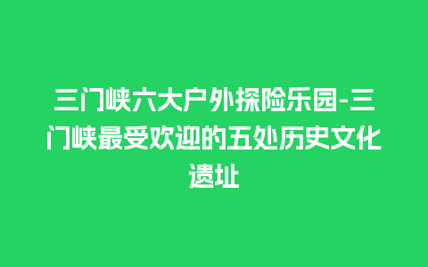 三门峡六大户外探险乐园-三门峡最受欢迎的五处历史文化遗址