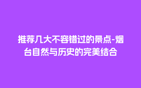 推荐几大不容错过的景点-烟台自然与历史的完美结合