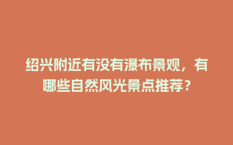 绍兴附近有没有瀑布景观，有哪些自然风光景点推荐？