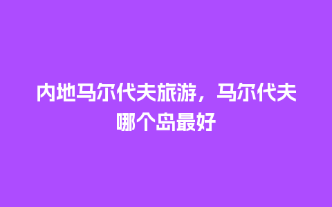 内地马尔代夫旅游，马尔代夫哪个岛最好