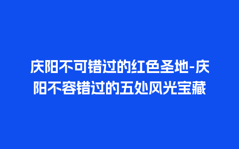 庆阳不可错过的红色圣地-庆阳不容错过的五处风光宝藏