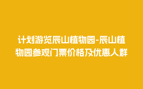 计划游览辰山植物园-辰山植物园参观门票价格及优惠人群