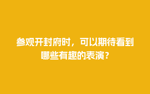 参观开封府时，可以期待看到哪些有趣的表演？