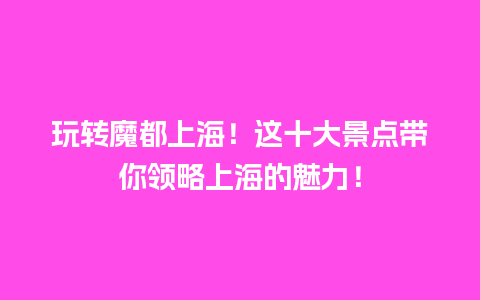 玩转魔都上海！这十大景点带你领略上海的魅力！