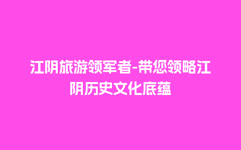 江阴旅游领军者-带您领略江阴历史文化底蕴