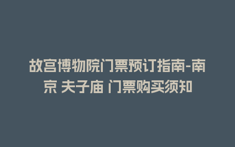 故宫博物院门票预订指南-南京 夫子庙 门票购买须知