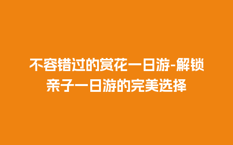 不容错过的赏花一日游-解锁亲子一日游的完美选择