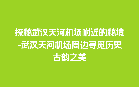 探秘武汉天河机场附近的秘境-武汉天河机场周边寻觅历史古韵之美