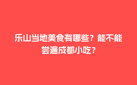 乐山当地美食有哪些？能不能尝遍成都小吃？