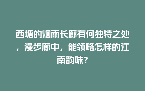 西塘的烟雨长廊有何独特之处，漫步廊中，能领略怎样的江南韵味？