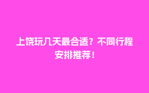 上饶玩几天最合适？不同行程安排推荐！