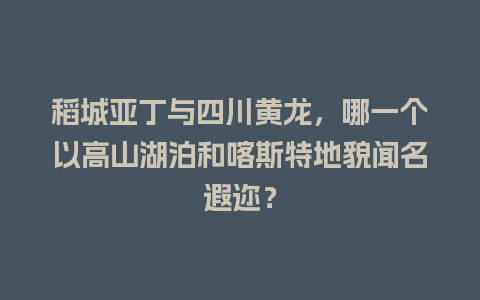 稻城亚丁与四川黄龙，哪一个以高山湖泊和喀斯特地貌闻名遐迩？