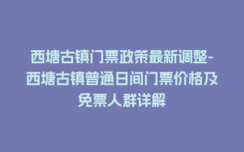 西塘古镇门票政策最新调整-西塘古镇普通日间门票价格及免票人群详解