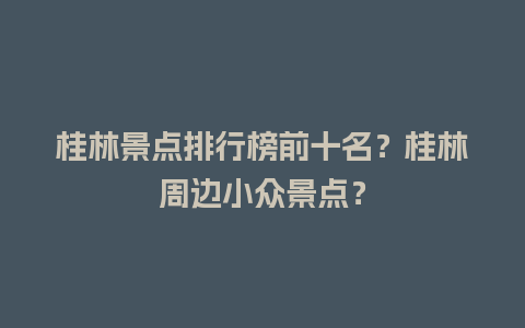 桂林景点排行榜前十名？桂林周边小众景点？