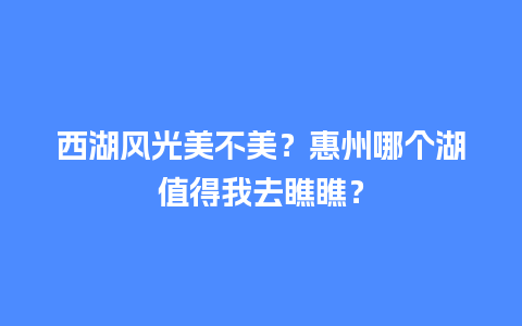 西湖风光美不美？惠州哪个湖值得我去瞧瞧？