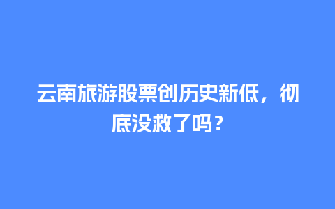 云南旅游股票创历史新低，彻底没救了吗？