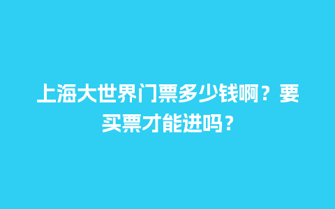 上海大世界门票多少钱啊？要买票才能进吗？