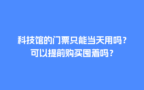 科技馆的门票只能当天用吗？可以提前购买囤着吗？