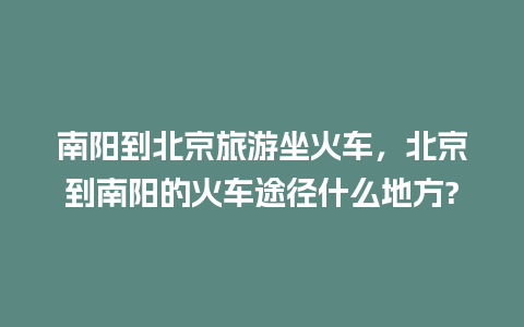 南阳到北京旅游坐火车，北京到南阳的火车途径什么地方?