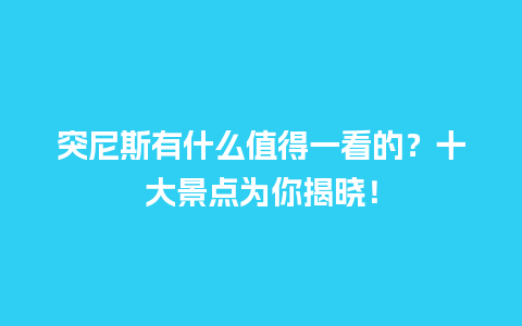 突尼斯有什么值得一看的？十大景点为你揭晓！