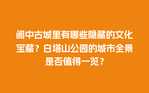 阆中古城里有哪些隐藏的文化宝藏？白塔山公园的城市全景是否值得一览？