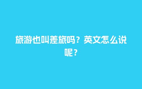 旅游也叫差旅吗？英文怎么说呢？