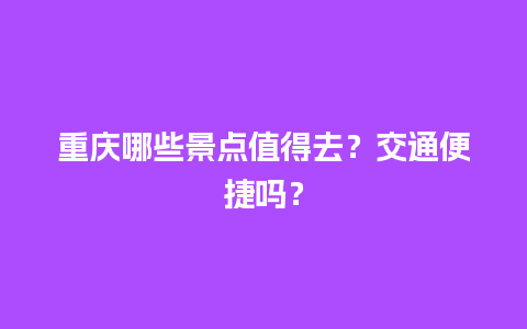 重庆哪些景点值得去？交通便捷吗？