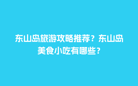 东山岛旅游攻略推荐？东山岛美食小吃有哪些？