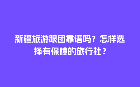 新疆旅游跟团靠谱吗？怎样选择有保障的旅行社？