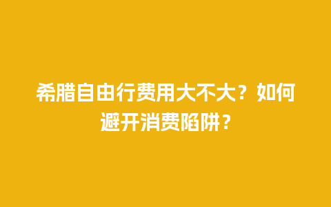 希腊自由行费用大不大？如何避开消费陷阱？