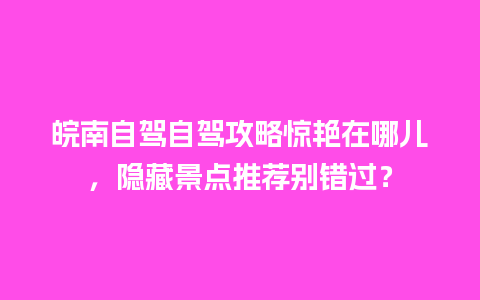 皖南自驾自驾攻略惊艳在哪儿，隐藏景点推荐别错过？